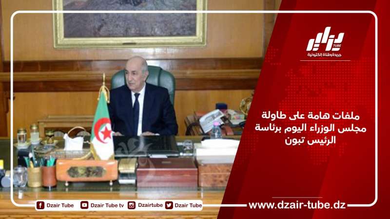 ملفات هامة على طاولة مجلس الوزراء اليوم برئاسة الرئيس تبون