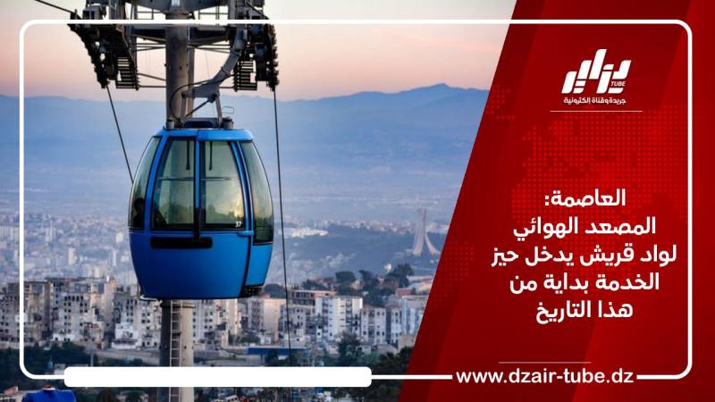 المصعد الهوائي لواد قريش بالعاصمة يستأنف الخدمة بداية من هذا التاريخ