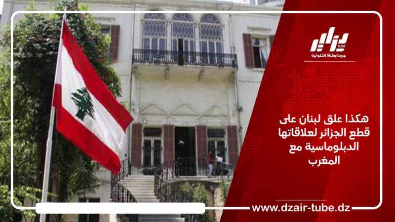 هكذا علق لبنان على قطع الجزائر لعلاقاتها الدبلوماسية مع المغرب