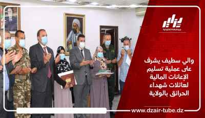 والي سطيف يشرف على عملية تسليم الإعانات المالية لعائلات شهداء الحرائق بالولاية
