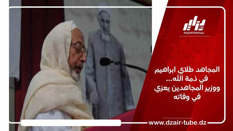 المجاهد طلاي ابراهيم في ذمة الله …ووزير المجاهدين يعزي في وفاته