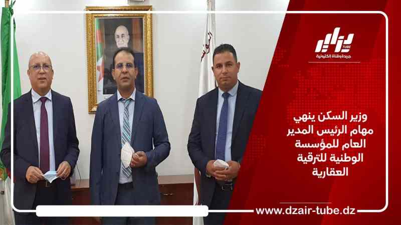 وزير السكن ينهي مهام الرئيس المدير العام للمؤسسة الوطنية للترقية العقارية  
