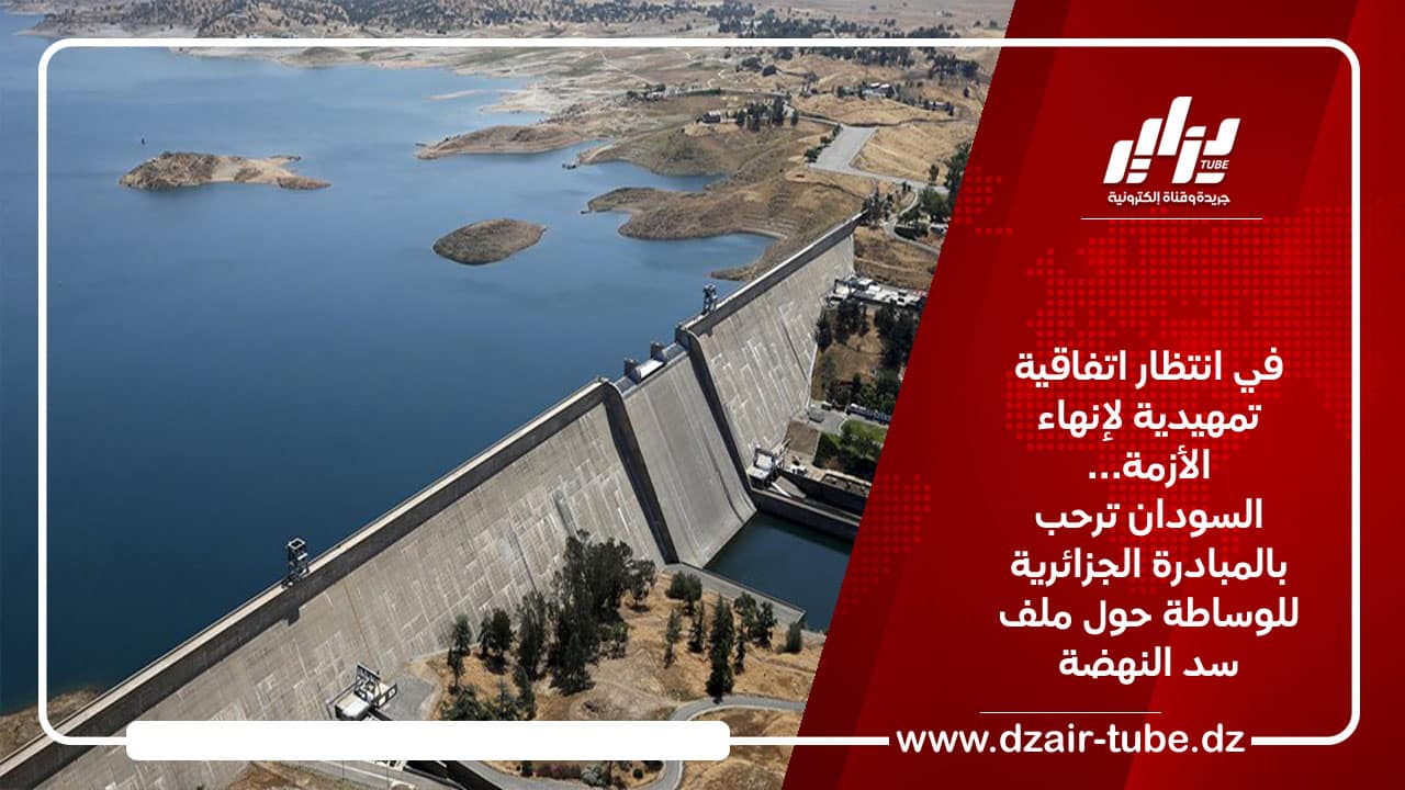 في انتظار اتفاقية تمهيدية لإنهاء الأزمة …..السودان ترحب بالمبادرة الجزائرية للوساطة حول ملف سد النهضة