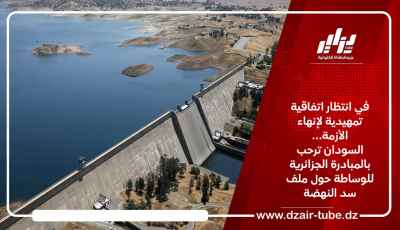 في انتظار اتفاقية تمهيدية لإنهاء الأزمة …..السودان ترحب بالمبادرة الجزائرية للوساطة حول ملف سد النهضة