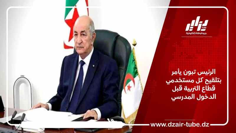 الرئيس تبون يأمر بتلقيح كل مستخدمي قطاع التربية قبل الدخول المدرسي