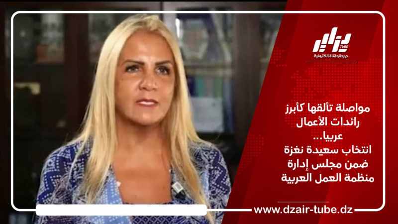 مواصلة تألقها كأبرز رائدات الأعمال عربيا… انتخاب سعيدة نغزة ضمن مجلس إدارة منظمة العمل العربية