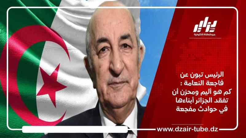 الرئيس تبون عن فاجعة النعامة : كم هو أليم ومحزن أن تفقد الجزائر أبناءها في حوادث مفجعة