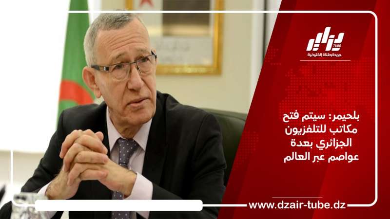 بلحيمر: سيتم فتح مكاتب للتلفزيون الجزائري بعدة عواصم عبر العالم