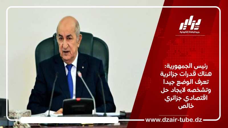رئيس الجمهورية:   هناك قدرات جزائرية تعرف الوضع جيدا وتشخصه لايجاد حل اقتصادي جزائري خالص