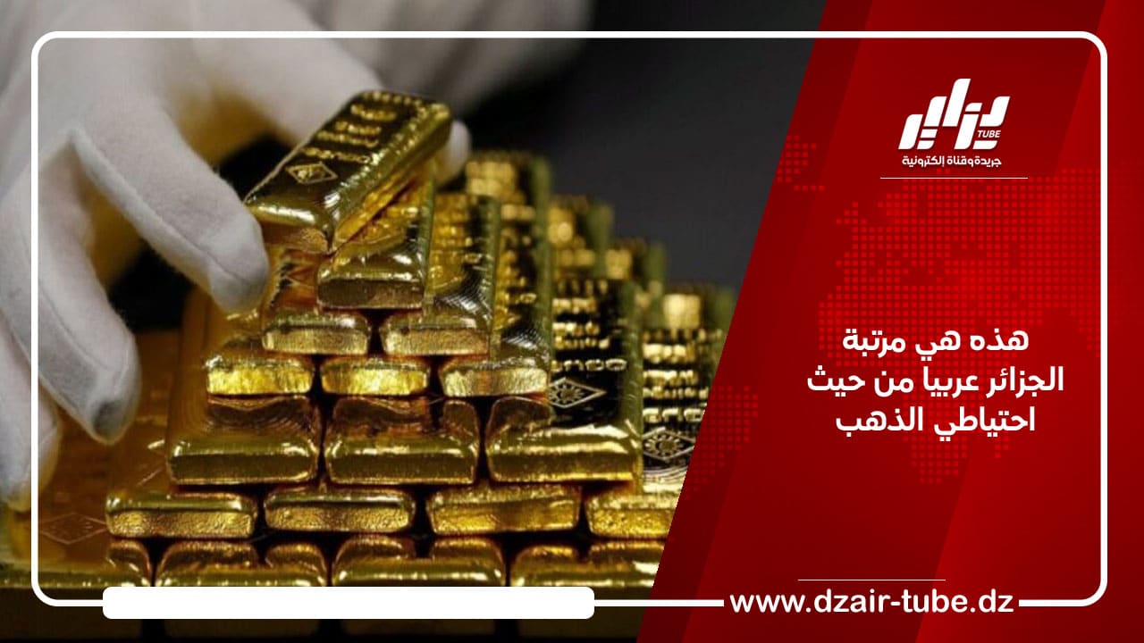 هذه هي مرتبة الجزائر عربيا من حيث احتياطي الذهب 