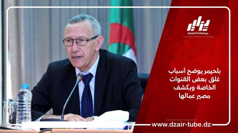 بلحيمر يوضح أسباب غلق بعض القنوات الخاصة وبكشف مصير عمالها