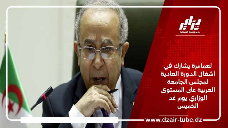 لعمامرة يشارك في أشغال الدورة العادية لمجلس الجامعة العربية على المستوى الوزاري يوم غد الخميس