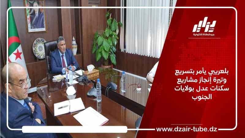 بلعريبي يأمر بتسريع وتيرة إنجاز مشاريع سكنات عدل بولايات الجنوب
