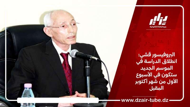 البروفيسور قشي: انطلاق الدراسة في الموسم الجديد سيكون في الأسبوع الأول من شهر أكتوبر المقبل
