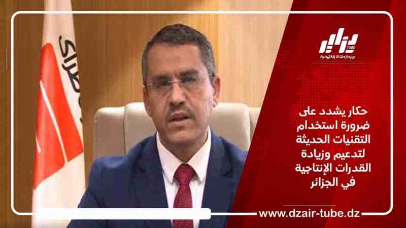 حكار يشدد على ضرورة استخدام التقنيات الحديثة لتدعيم وزيادة القدرات الإنتاجية في الجزائر