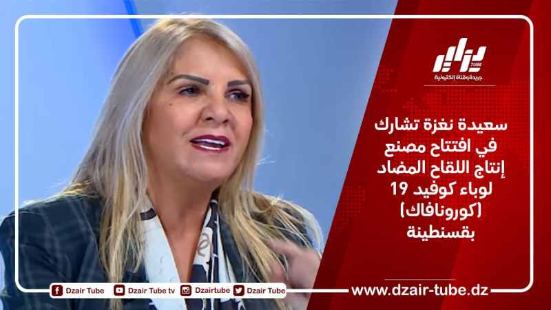 سعيدة نغزة تشارك في افتتاح مصنع إنتاج اللقاح المضاد لوباء كوفيد 19 (كورونافاك) بقسنطينة