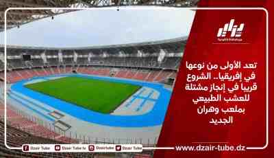 تعد الأولى من نوعها في إفريقيا.. الشروع قريبا في إنجاز مشتلة للعشب الطبيعي بملعب وهران الجديد