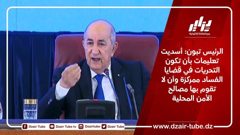 الرئيس تبون: أسديت تعليمات بأن تكون التحريات في قضايا الفساد ممركزة وأن لا تقوم بها مصالح الأمن المحلية