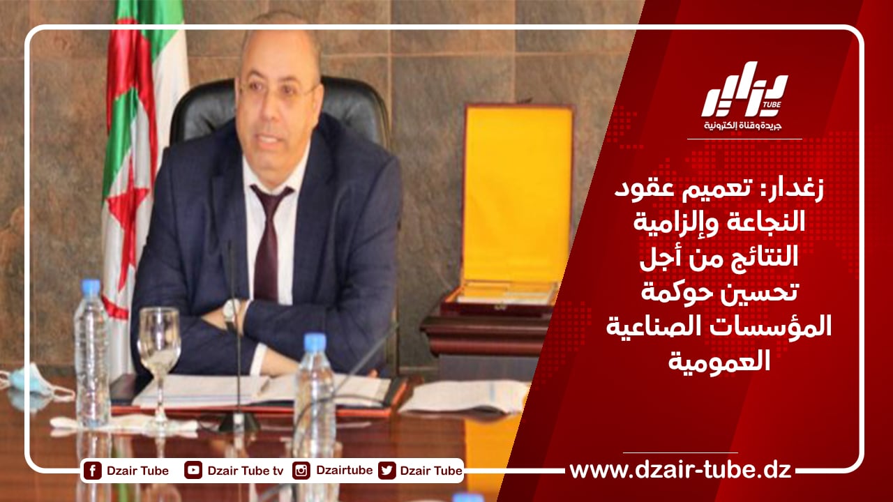 زغدار: تعميم عقود النجاعة وإلزامية النتائج من أجل تحسين حوكمة المؤسسات الصناعية العمومية