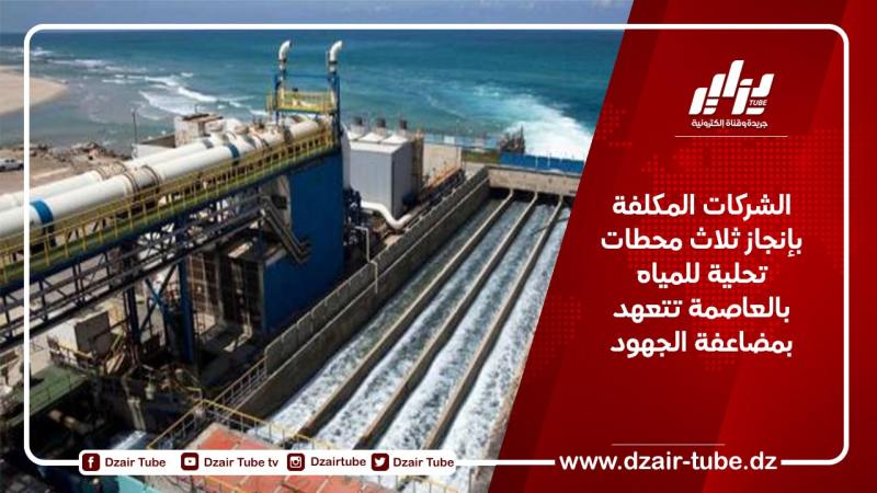 الشركات المكلفة بإنجاز ثلاث محطات تحلية للمياه بالعاصمة تتعهد بمضاعفة الجهود