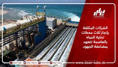 الشركات المكلفة بإنجاز ثلاث محطات تحلية للمياه بالعاصمة تتعهد بمضاعفة الجهود