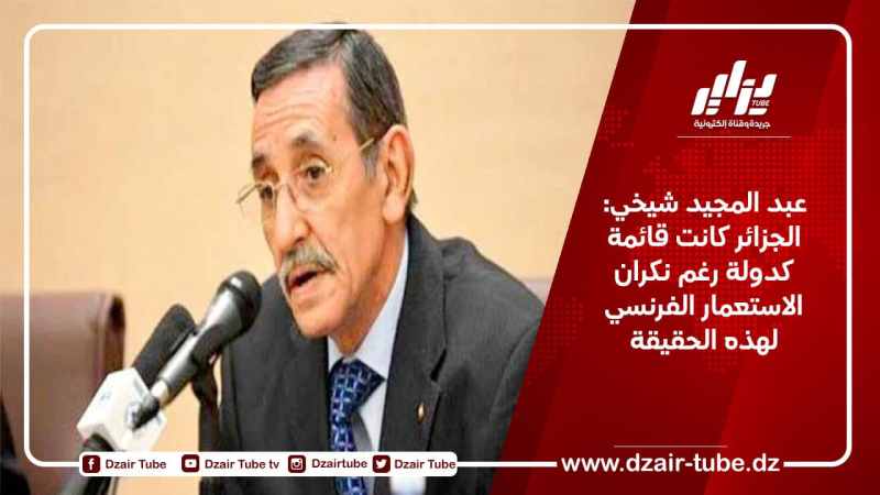 عبد المجيد شيخي: الجزائر كانت قائمة كدولة رغم نكران الاستعمار الفرنسي لهذه الحقيقة
