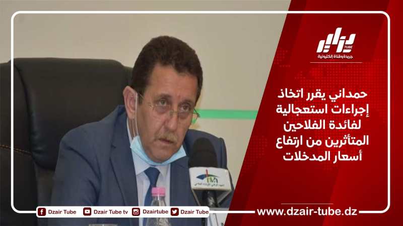 حمداني يقرر اتخاذ إجراءات استعجالية لفائدة الفلاحين المتأثرين من إرتفاع أسعار المدخلات