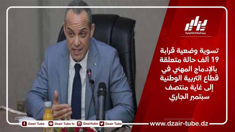 تسوية وضعية قرابة 19 ألف حالة متعلقة بالإدماج المهني في قطاع التربية الوطنية إلى غاية منتصف سبتمبر الجاري