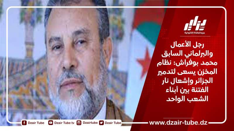 رجل الأعمال والبرلماني السابق محمد بوفراش: نظام المخزن يسعى لتدمير الجزائر وإشعال نار الفتنة بين أبناء الشعب الواحد