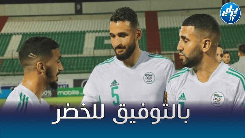 3 أخبار سارة للخضر قبل مباراة بوركينا فاسو