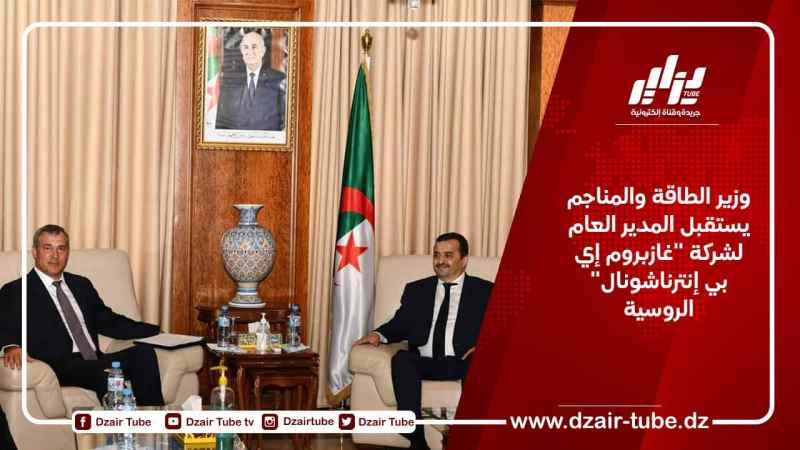 وزير الطاقة والمناجم يستقبل المدير العام لشركة “غازبروم إي بي إنترناشونال” الروسية