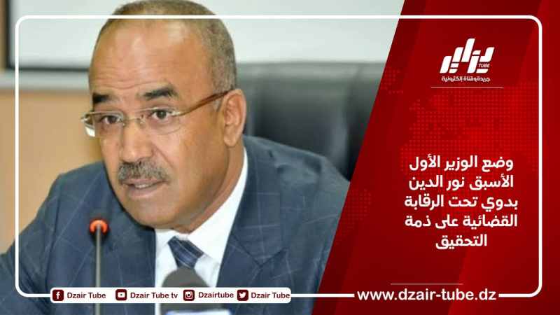 وضع الوزير الأول الأسبق نور الدين بدوي تحت الرقابة القضائية على ذمة التحقيق