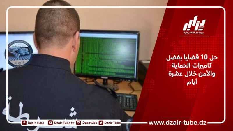 حل 10 قضايا بفضل كاميرات الحماية والأمن خلال عشرة أيام