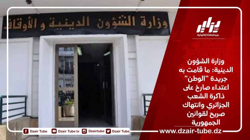 وزارة الشؤون الدينية: ما قامت به جريدة “الوطن” اعتداء صارخ على ذاكرة الشعب الجزائري وانتهاك صريح لقوانين الجمهورية