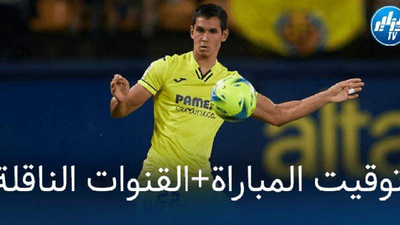 توقيت مباراة فياريال و ريال مدريد + القنوات الناقلة