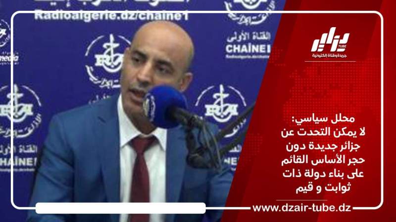 محلل سياسي: لا يمكن التحدت عن جزائر جديدة دون حجر الأساس القائم على بناء دولة ذات ثوابت و قيم