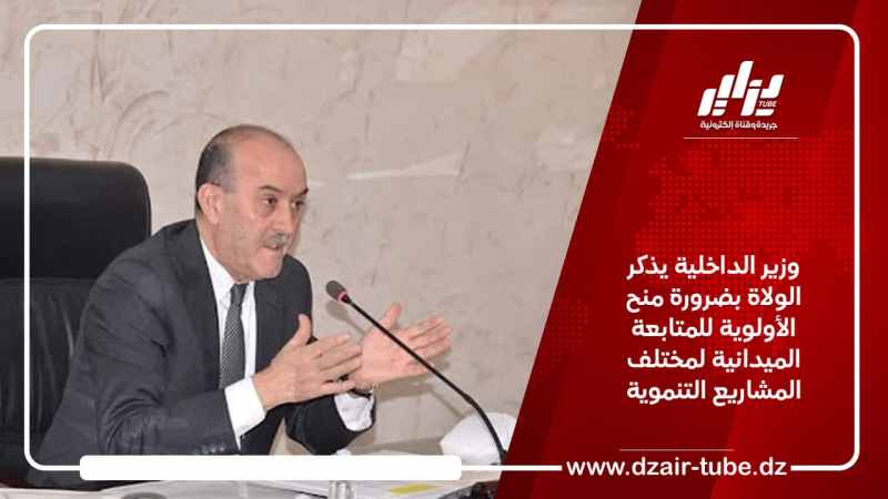 وزير الداخلية يذكر ولاة الجمهورية بضرورة منح الأولوية للمتابعة الميدانية لمختلف المشاريع التنموية