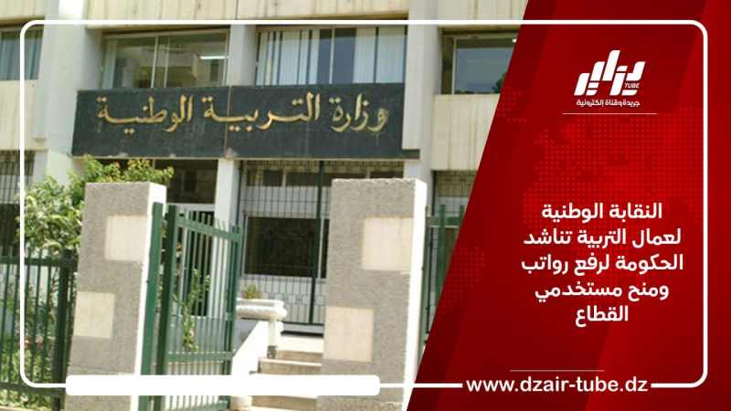 النقابة الوطنية لعمال التربية تناشد الحكومة لرفع رواتب ومنح مستخدمي القطاع