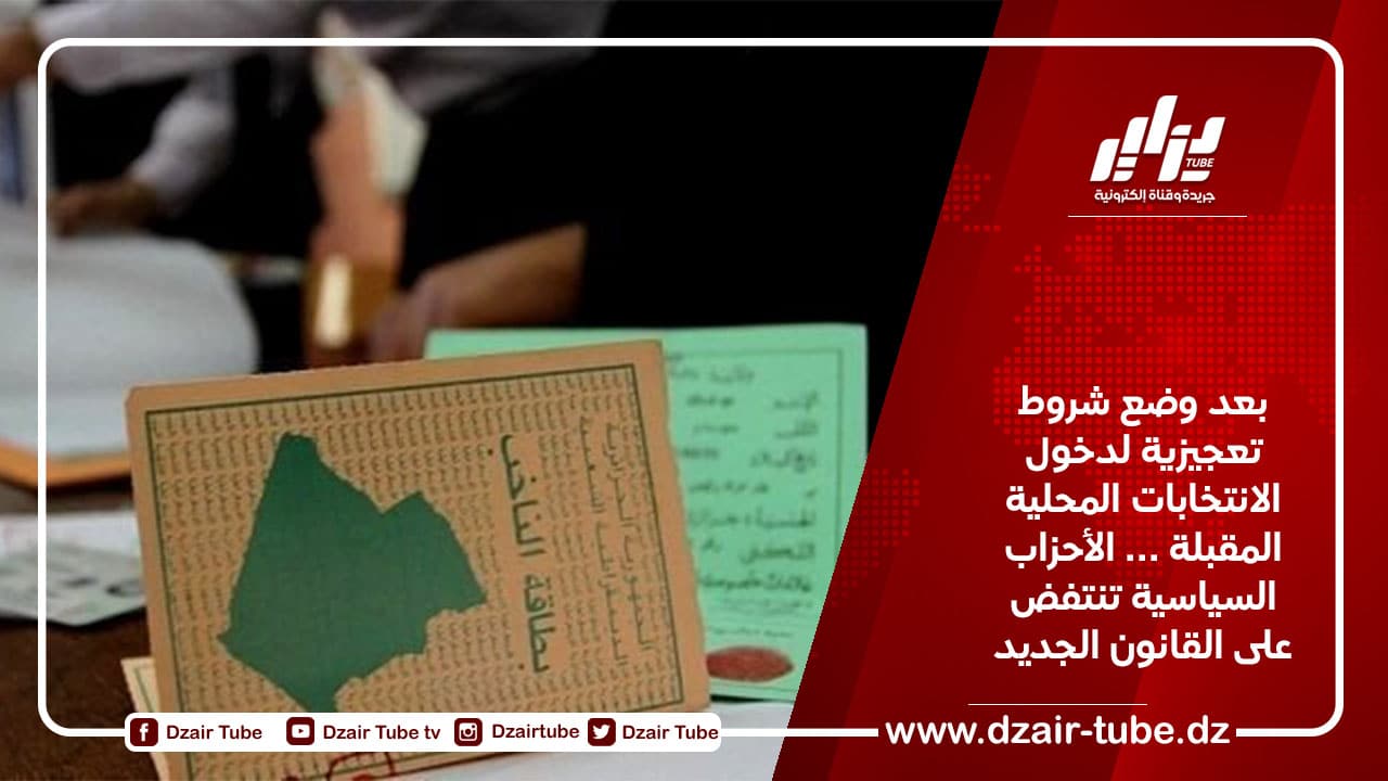 بعد وضع شروط تعجيزية لدخول الانتخابات المحلية المقبلة … الأحزاب السياسية تنتفض على القانون الجديد