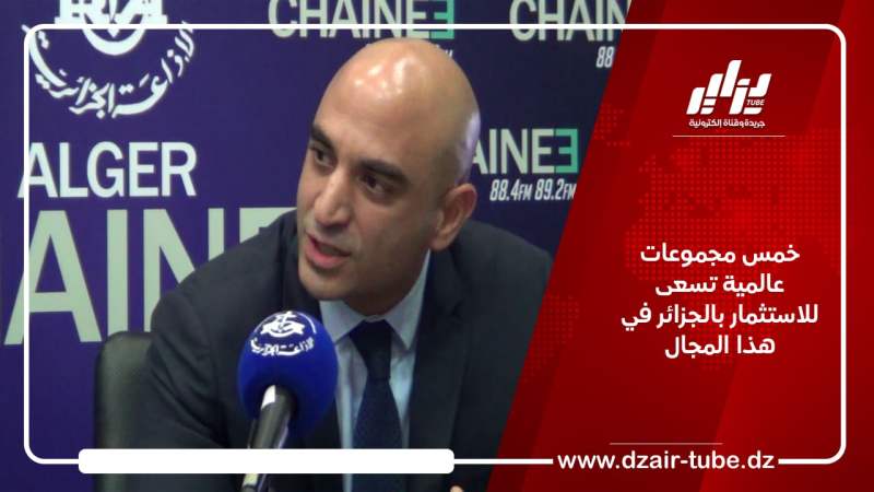 خمس مجموعات عالمية تسعى للاستثمار بالجزائر في هذا المجال