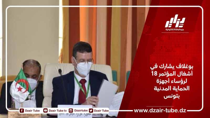 بوغلاف يشارك في أشغال المؤتمر 18 لرؤساء أجهزة الحماية المدنية بتونس