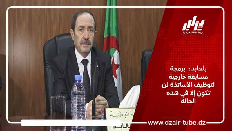 بلعابد:  برمجة مسابقة خارجية لتوظيف الأساتذة لن تكون إلا في هذه الحالة