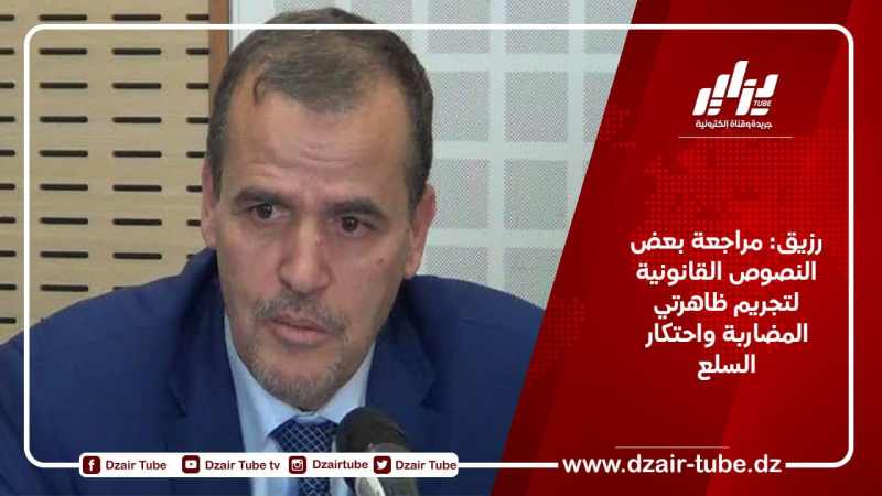 رزيق: مراجعة بعض النصوص القانونية لتجريم ظاهرتي المضاربة واحتكار السلع