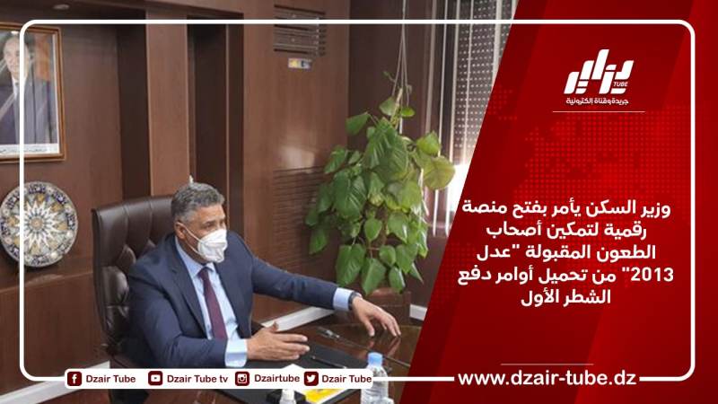 وزير السكن يأمر بفتح منصة رقمية لتمكين أصحاب الطعون المقبولة “عدل 2013” من تحميل أوامر دفع الشطر الأول