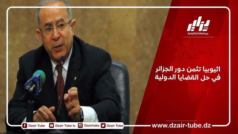 إثيوبيا تثمن دور الجزائر في حل القضايا الدولية