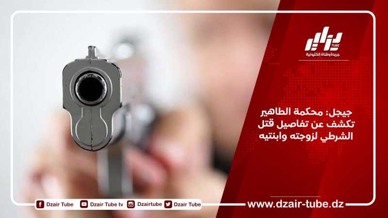جيجل: محكمة الطاهير تكشف عن تفاصيل قتل الشرطي لزوجته وابنتيه