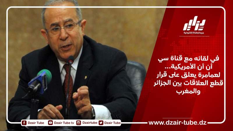 في لقائه مع قناة سي أن أن الأمريكية… لعمامرة يعلق على قرار قطع العلاقات بين الجزائر والمغرب