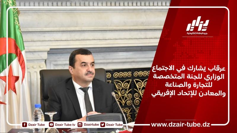 عرقاب يُشارك في الاجتماع الوزاري للجنة المتخصصة للتجارة والصناعة والمعادن للإتحاد الإفريقي