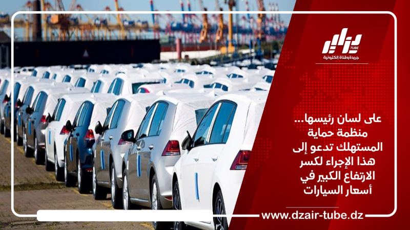 على لسان رئيسها… منظمة حماية المستهلك تدعو إلى هذا الإجراء لكسر الارتفاع الكبير في أسعار السيارات