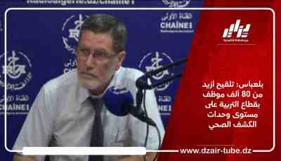 بلعباس: تلقيح أزيد من 80 ألف موظف بقطاع التربية على مستوى وحدات الكشف الصحي